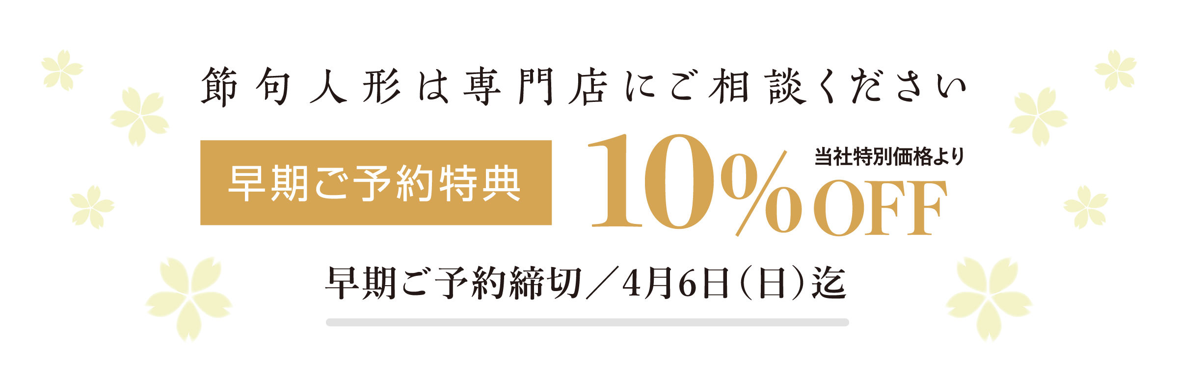 節句人形は専門店にご相談ください。早期ご予約特典:当社特別価格より10%OFF 早期ご予約締め切り: 五月人形は、2025/4/6(日)迄